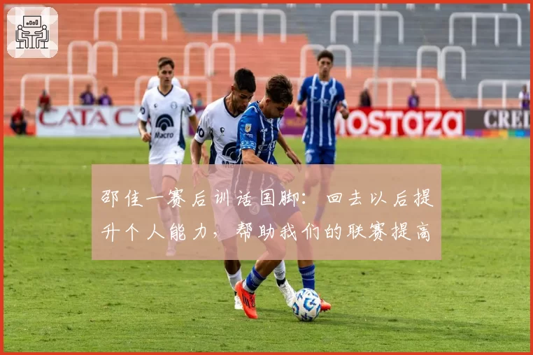 邵佳一赛后训话国脚:回去以后提升个人能力,帮助我们的联赛提高