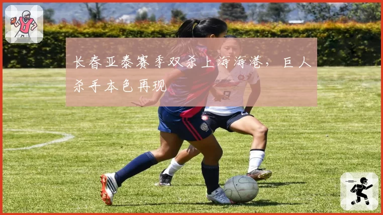 长春亚泰赛季双杀上海海港，巨人杀手本色再现