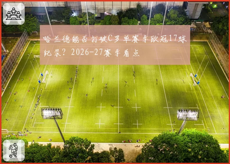 哈兰德能否打破C罗单赛季欧冠17球纪录？2026-27赛季看点