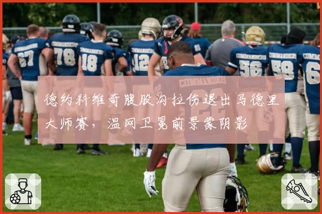 德约科维奇腹股沟拉伤退出马德里大师赛,温网卫冕前景蒙阴影
