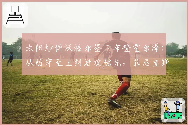 太阳炒掉沃格尔签下布登霍尔泽：从防守至上到进攻优先，菲尼克斯建队哲学的180度转弯