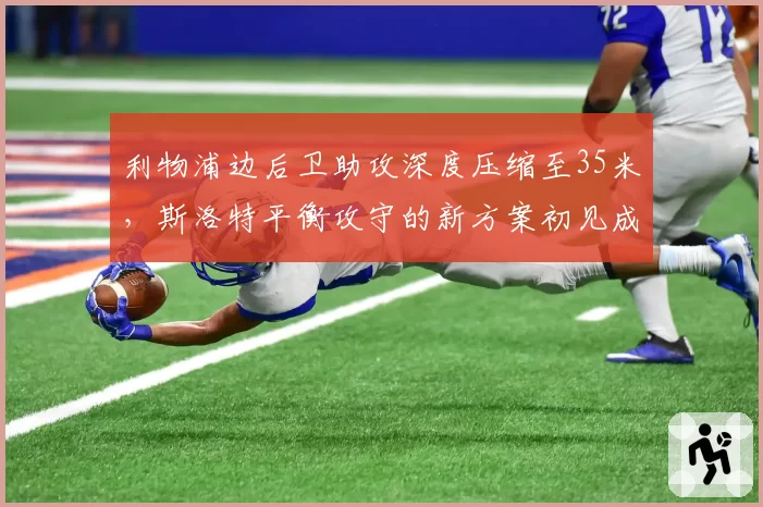 利物浦边后卫助攻深度压缩至35米，斯洛特平衡攻守的新方案初见成效