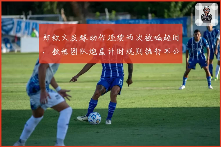 郑钦文发球动作连续两次被喊超时，教练团队炮轰计时规则执行不公