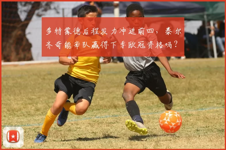 多特蒙德后程发力冲进前四,泰尔齐奇能率队赢得下季欧冠资格吗?