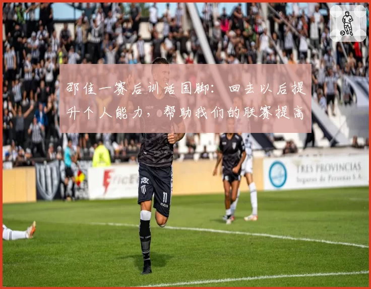 邵佳一赛后训话国脚：回去以后提升个人能力，帮助我们的联赛提高