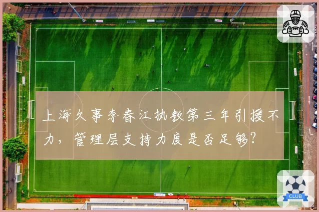 上海久事李春江执教第三年引援不力,管理层支持力度是否足够?