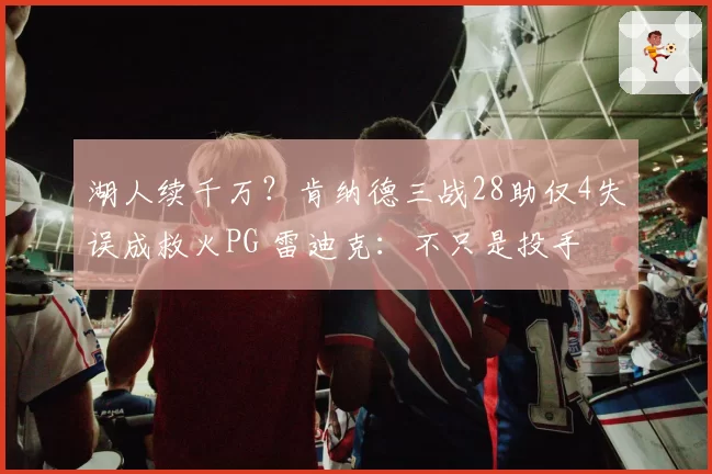 湖人续千万？肯纳德三战28助仅4失误成救火PG 雷迪克：不只是投手