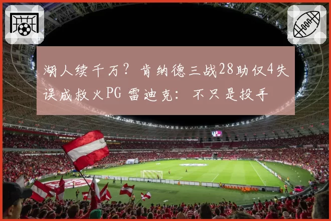 湖人续千万？肯纳德三战28助仅4失误成救火PG 雷迪克：不只是投手