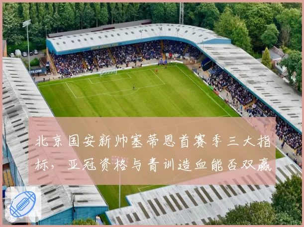 北京国安新帅塞蒂恩首赛季三大指标,亚冠资格与青训造血能否双赢