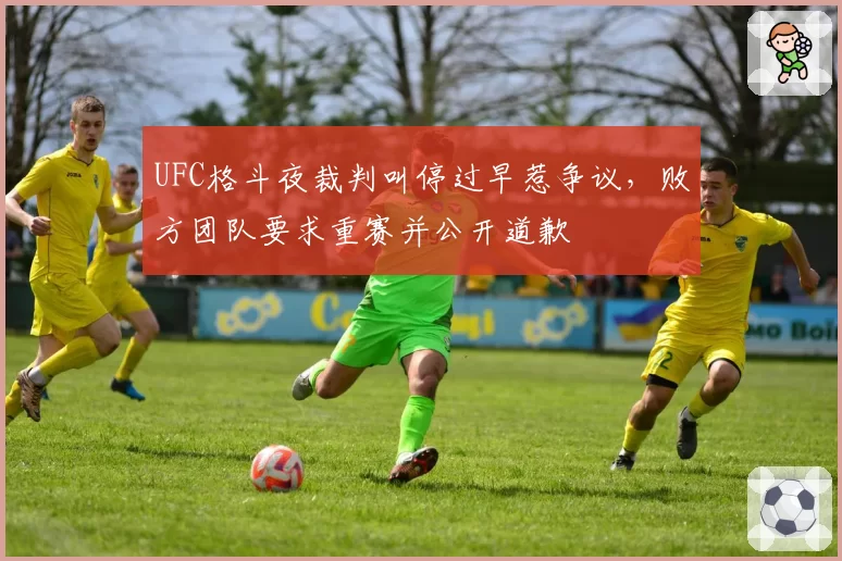 UFC格斗夜裁判叫停过早惹争议，败方团队要求重赛并公开道歉