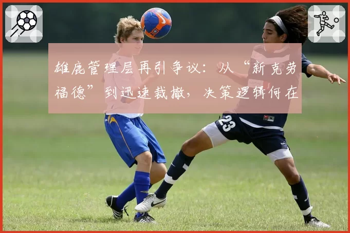 雄鹿管理层再引争议:从“新克劳福德”到迅速裁撤,决策逻辑何在?