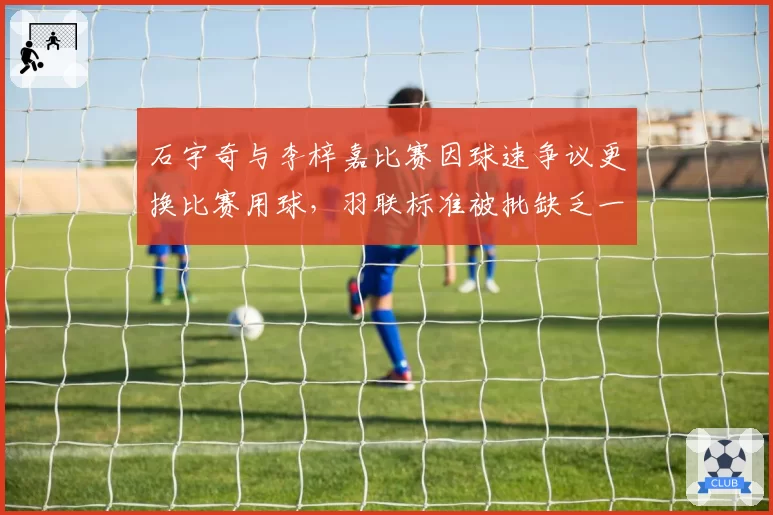 石宇奇与李梓嘉比赛因球速争议更换比赛用球,羽联标准被批缺乏一致性