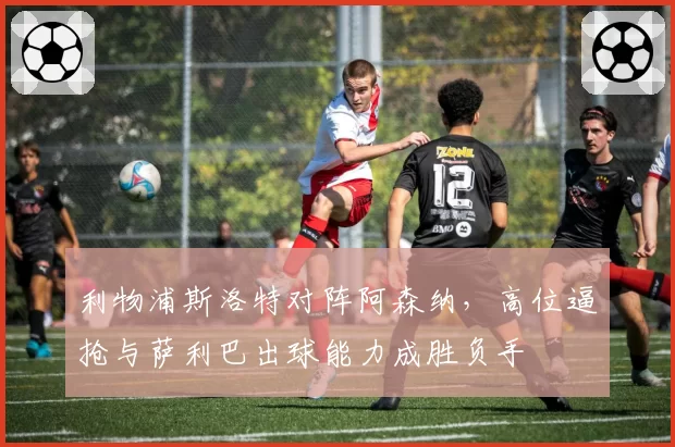 利物浦斯洛特对阵阿森纳，高位逼抢与萨利巴出球能力成胜负手