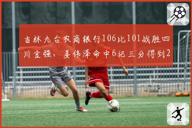 吉林九台农商银行106比101战胜四川金强，姜伟泽命中6记三分得到29分