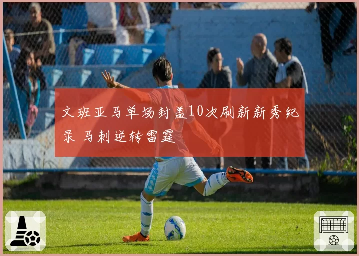 文班亚马单场封盖10次刷新新秀纪录 马刺逆转雷霆