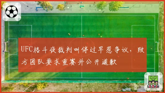 UFC格斗夜裁判叫停过早惹争议,败方团队要求重赛并公开道歉