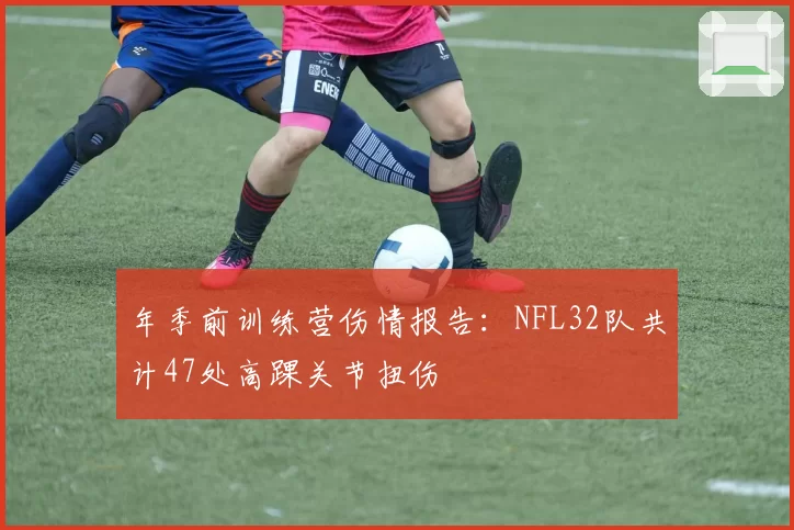 年季前训练营伤情报告:NFL32队共计47处高踝关节扭伤