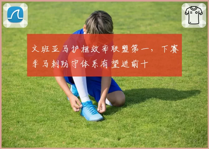文班亚马护框效率联盟第一,下赛季马刺防守体系有望进前十