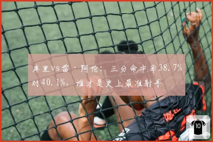 库里vs雷·阿伦：三分命中率38.7%对40.1%，谁才是史上最准射手