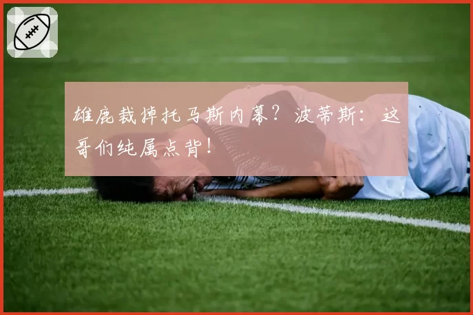 雄鹿裁掉托马斯内幕？波蒂斯：这哥们纯属点背！