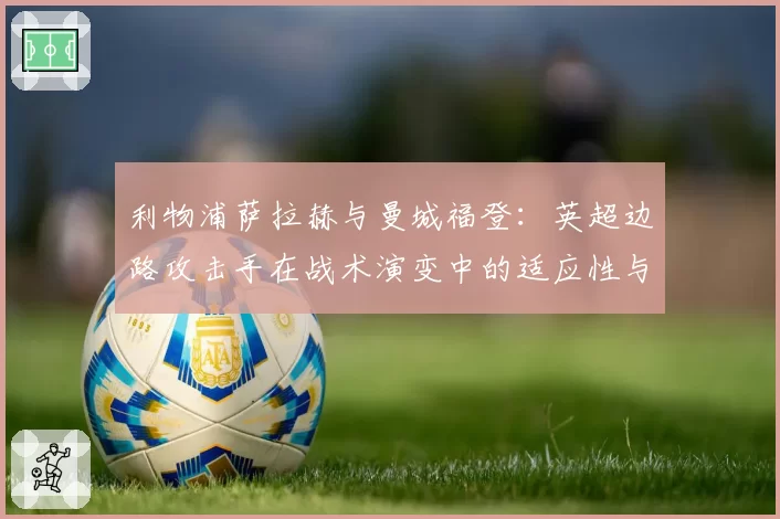 利物浦萨拉赫与曼城福登：英超边路攻击手在战术演变中的适应性与产出分析