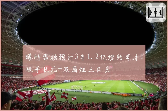 曝特雷杨预计3年1.2亿续约奇才!联手状元+浓眉组三巨头