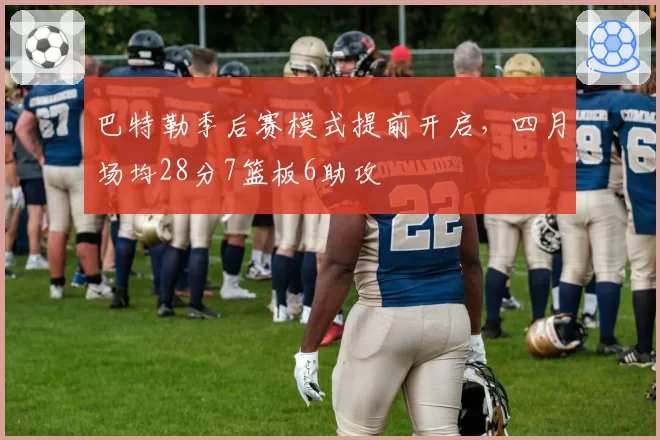 巴特勒季后赛模式提前开启，四月场均28分7篮板6助攻