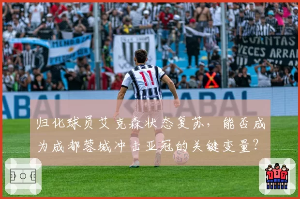 归化球员艾克森状态复苏,能否成为成都蓉城冲击亚冠的关键变量?