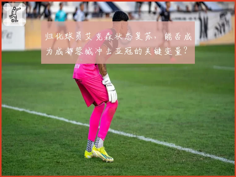 归化球员艾克森状态复苏,能否成为成都蓉城冲击亚冠的关键变量?