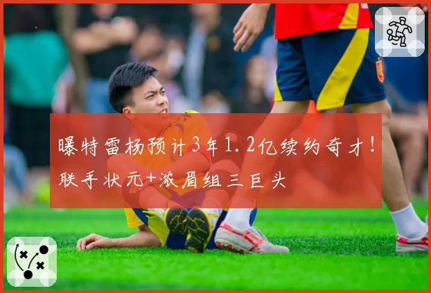 曝特雷杨预计3年1.2亿续约奇才!联手状元+浓眉组三巨头