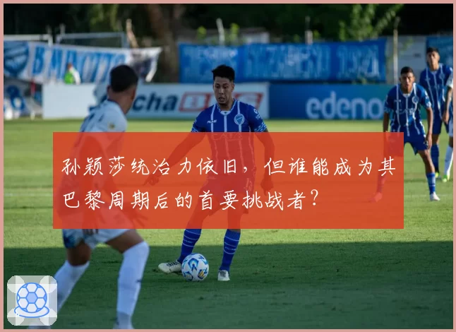 孙颖莎统治力依旧，但谁能成为其巴黎周期后的首要挑战者？
