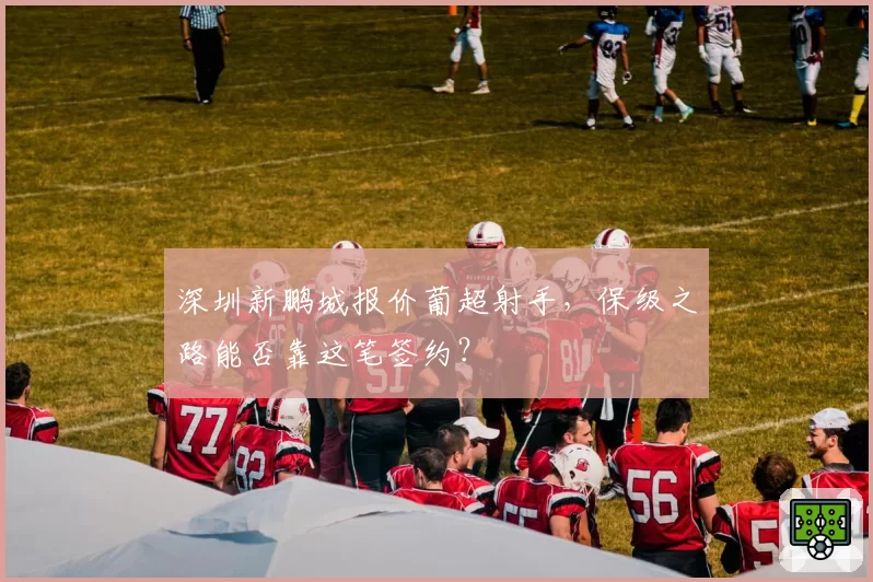 深圳新鹏城报价葡超射手，保级之路能否靠这笔签约？