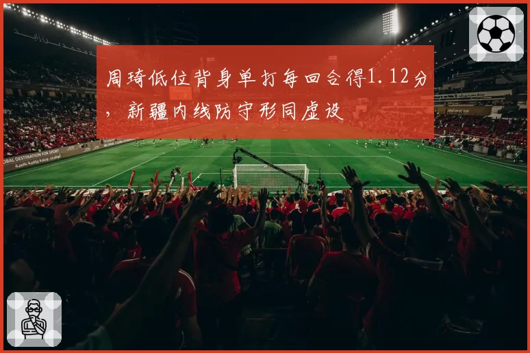周琦低位背身单打每回合得1.12分,新疆内线防守形同虚设