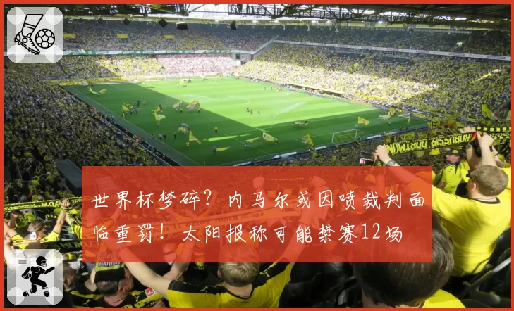 世界杯梦碎?内马尔或因喷裁判面临重罚!太阳报称可能禁赛12场