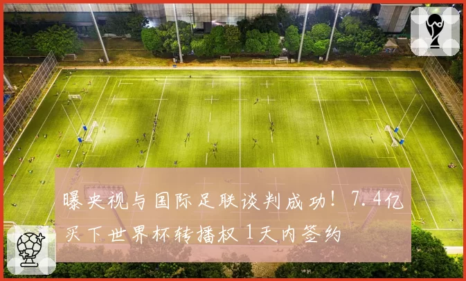 曝央视与国际足联谈判成功!7.4亿买下世界杯转播权 1天内签约