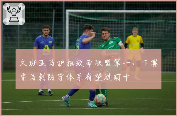 文班亚马护框效率联盟第一,下赛季马刺防守体系有望进前十