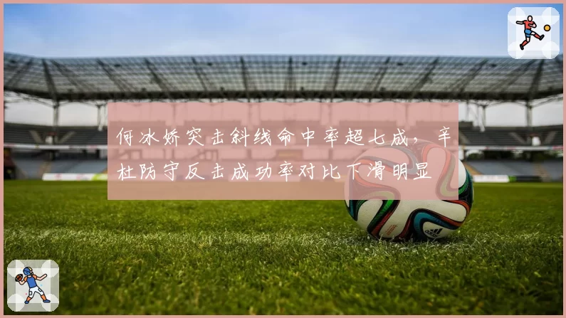 何冰娇突击斜线命中率超七成，辛杜防守反击成功率对比下滑明显