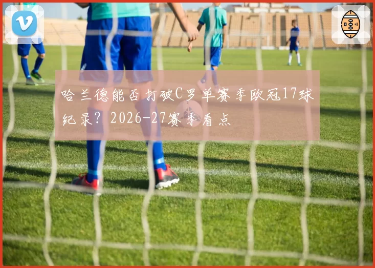 哈兰德能否打破C罗单赛季欧冠17球纪录？2026-27赛季看点