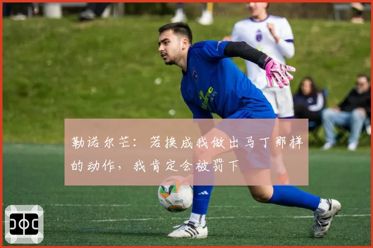 勒诺尔芒：若换成我做出马丁那样的动作，我肯定会被罚下