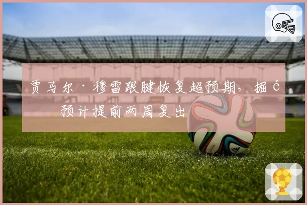 贾马尔·穆雷跟腱恢复超预期，掘金预计提前两周复出