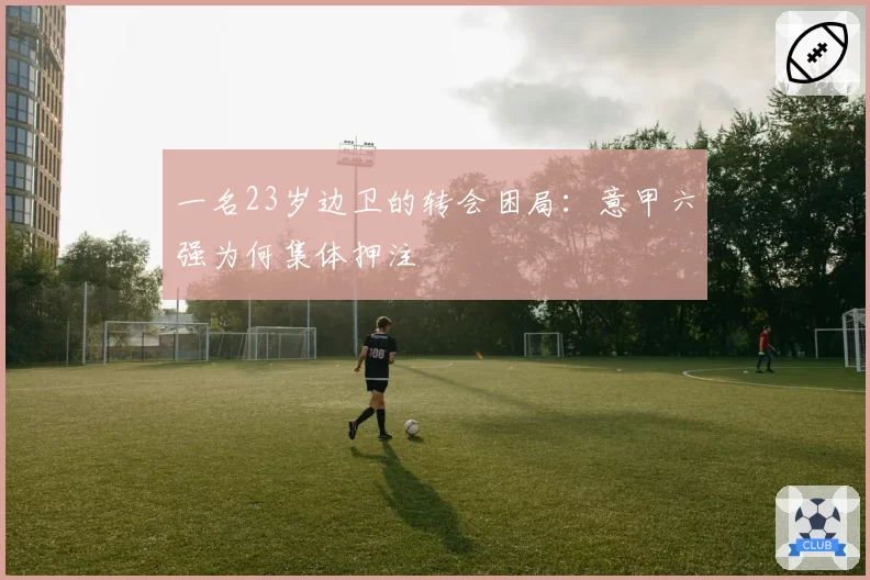 一名23岁边卫的转会困局：意甲六强为何集体押注