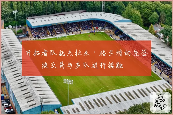 开拓者队就杰拉米·格兰特的先签后换交易与多队进行接触