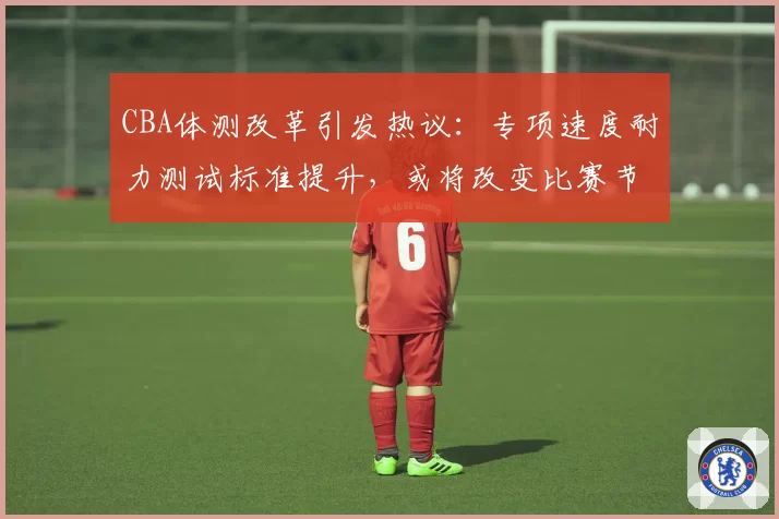 CBA体测改革引发热议:专项速度耐力测试标准提升,或将改变比赛节奏