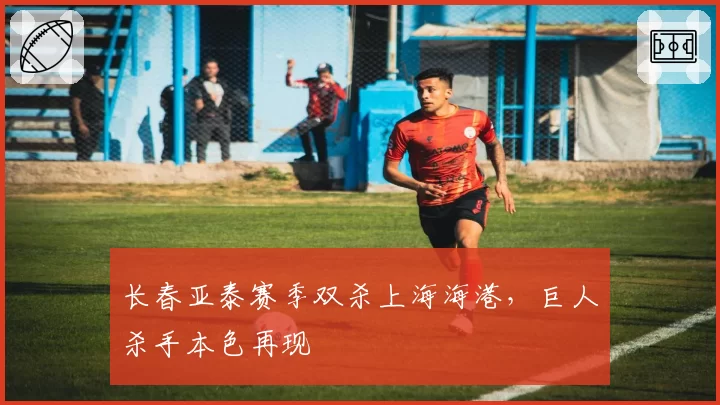 长春亚泰赛季双杀上海海港，巨人杀手本色再现