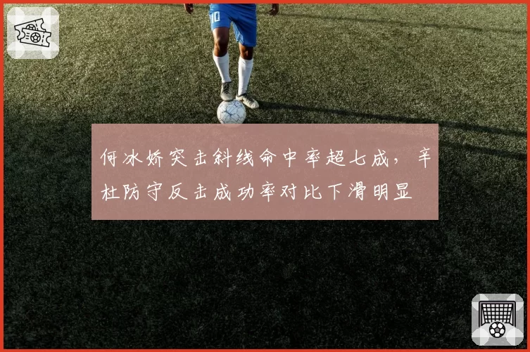 何冰娇突击斜线命中率超七成，辛杜防守反击成功率对比下滑明显