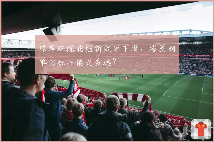 绿军双探花挡拆效率下滑，塔图姆单打独斗能走多远？