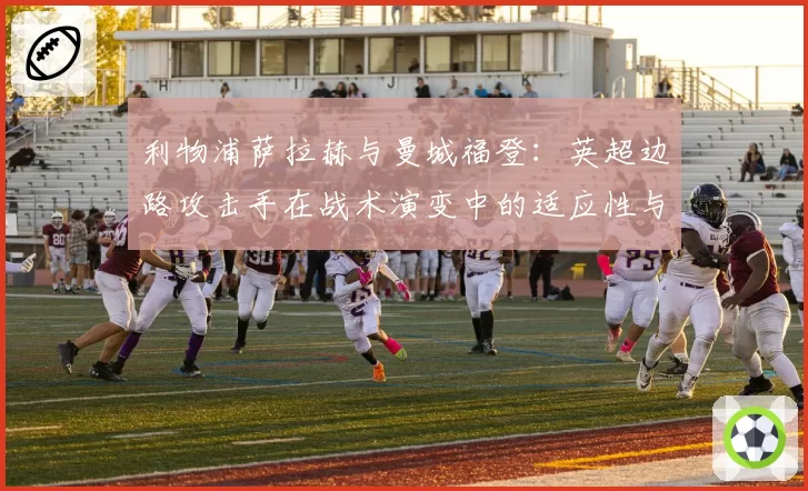 利物浦萨拉赫与曼城福登：英超边路攻击手在战术演变中的适应性与产出分析