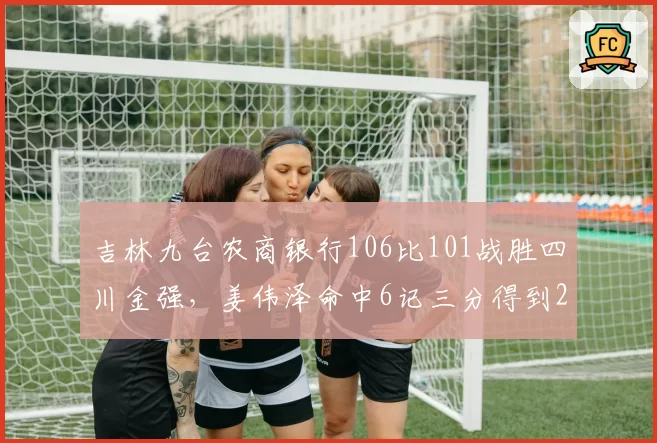 吉林九台农商银行106比101战胜四川金强，姜伟泽命中6记三分得到29分