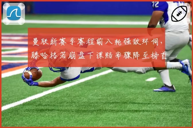 曼联新赛季赛程前八轮强敌环伺，滕哈格若崩盘下课赔率骤降至榜首
