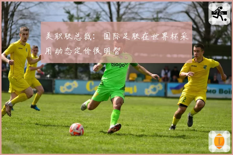 美职联总裁：国际足联在世界杯采用动态定价很明智